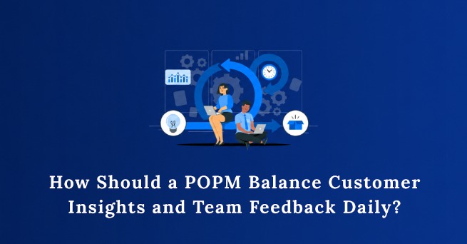 How Should a POPM Balance Customer Insights and Team Feedback Daily?
